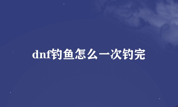dnf钓鱼怎么一次钓完