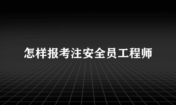 怎样报考注安全员工程师