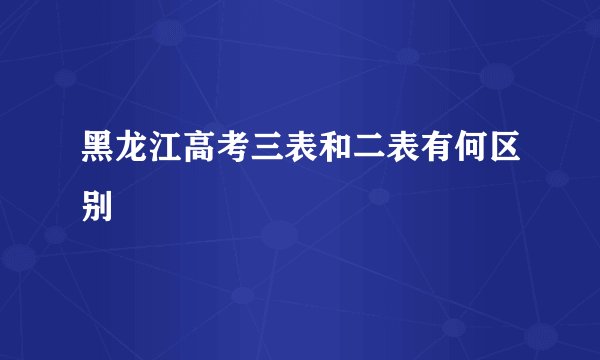 黑龙江高考三表和二表有何区别