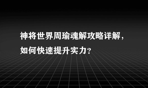 神将世界周瑜魂解攻略详解，如何快速提升实力？