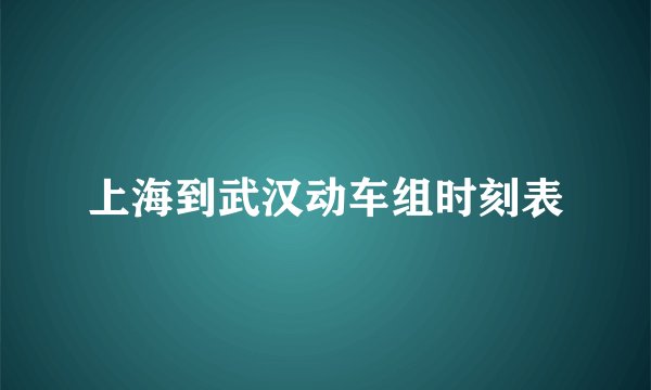 上海到武汉动车组时刻表
