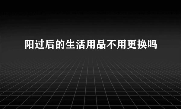 阳过后的生活用品不用更换吗