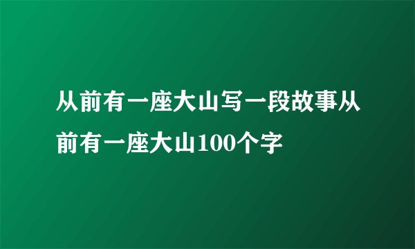 从前有一座大山写一段故事从前有一座大山100个字