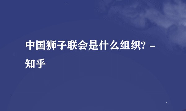中国狮子联会是什么组织? - 知乎