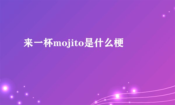 来一杯mojito是什么梗