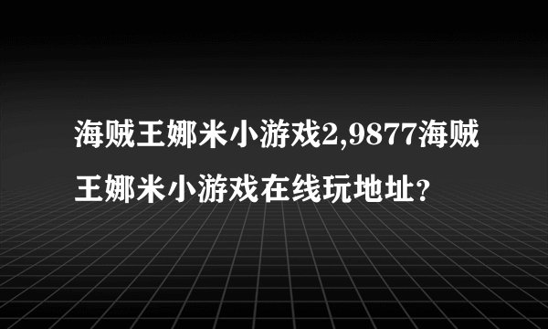 海贼王娜米小游戏2,9877海贼王娜米小游戏在线玩地址？