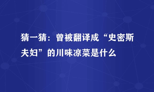 猜一猜：曾被翻译成“史密斯夫妇”的川味凉菜是什么