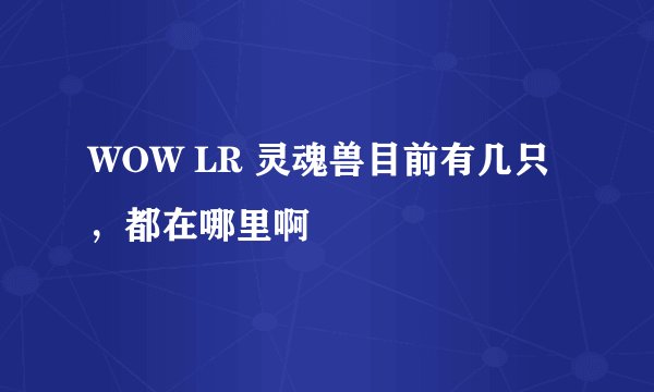 WOW LR 灵魂兽目前有几只,都在哪里啊