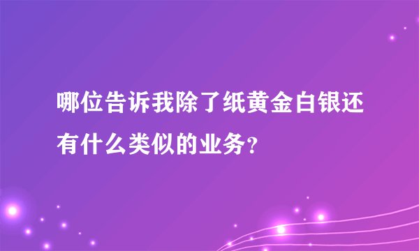 哪位告诉我除了纸黄金白银还有什么类似的业务？