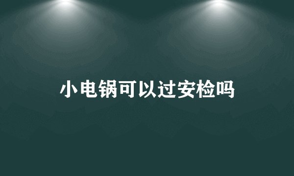 小电锅可以过安检吗