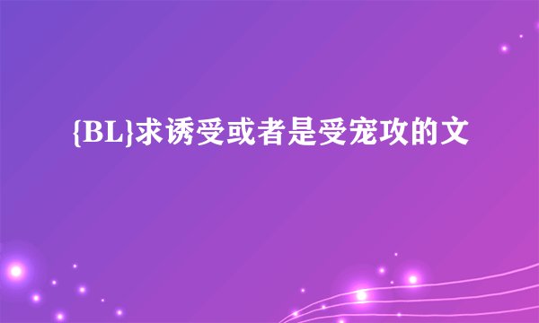 {BL}求诱受或者是受宠攻的文