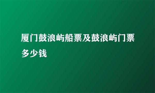 厦门鼓浪屿船票及鼓浪屿门票多少钱
