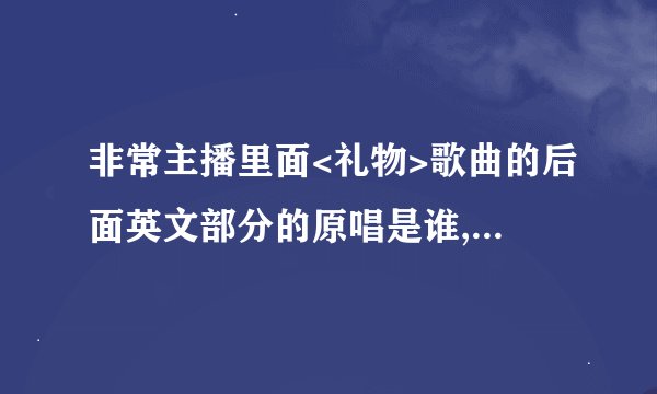 非常主播里面<礼物>歌曲的后面英文部分的原唱是谁,求歌名 歌手,以及下载地址