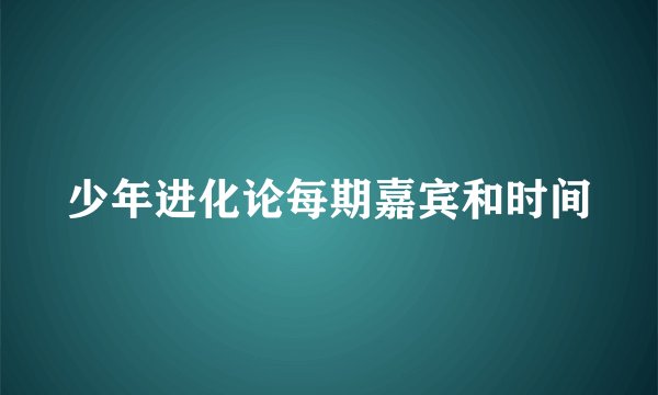 少年进化论每期嘉宾和时间