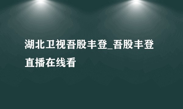 湖北卫视吾股丰登_吾股丰登直播在线看