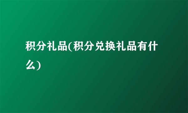 积分礼品(积分兑换礼品有什么)