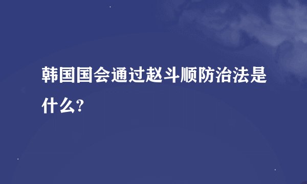 韩国国会通过赵斗顺防治法是什么?