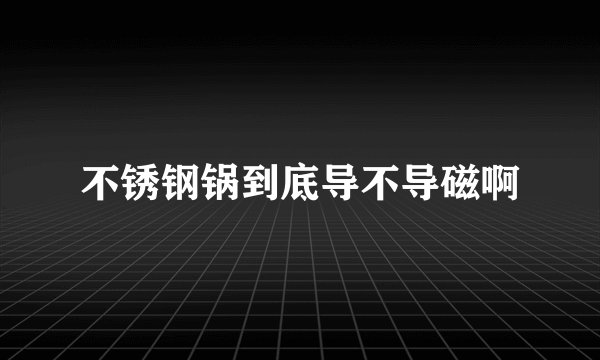 不锈钢锅到底导不导磁啊