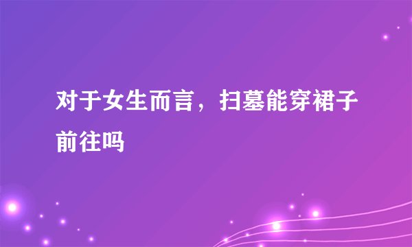 对于女生而言，扫墓能穿裙子前往吗