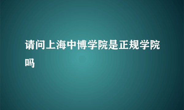 请问上海中博学院是正规学院吗