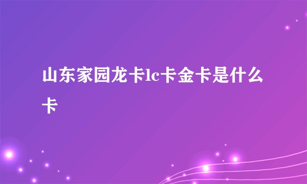 山东家园龙卡lc卡金卡是什么卡
