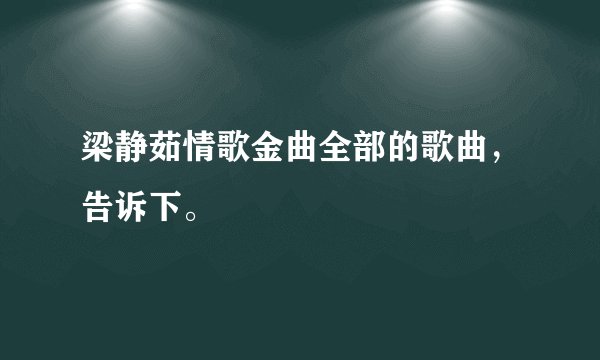 梁静茹情歌金曲全部的歌曲，告诉下。