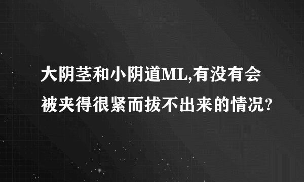 大阴茎和小阴道ML,有没有会被夹得很紧而拔不出来的情况?