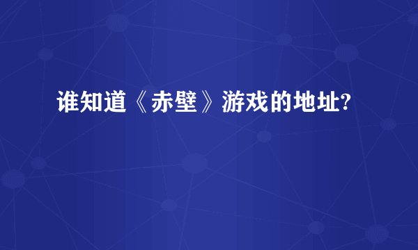 谁知道《赤壁》游戏的地址?