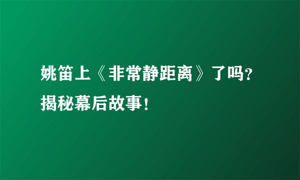 姚笛上《非常静距离》了吗？揭秘幕后故事！