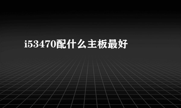 i53470配什么主板最好