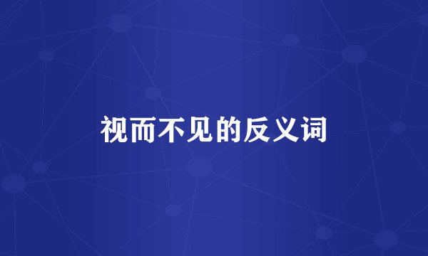 视而不见的反义词