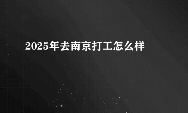 2025年去南京打工怎么样
