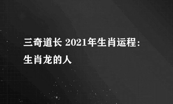 三奇道长 2021年生肖运程：生肖龙的人