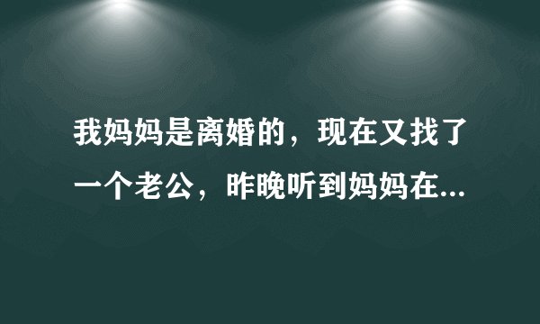 我妈妈是离婚的，现在又找了一个老公，昨晚听到妈妈在隔壁那个怎么办，心里听挺过的，怎么办