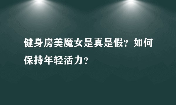 健身房美魔女是真是假？如何保持年轻活力？