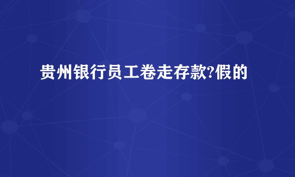 贵州银行员工卷走存款?假的