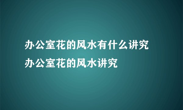 办公室花的风水有什么讲究 办公室花的风水讲究