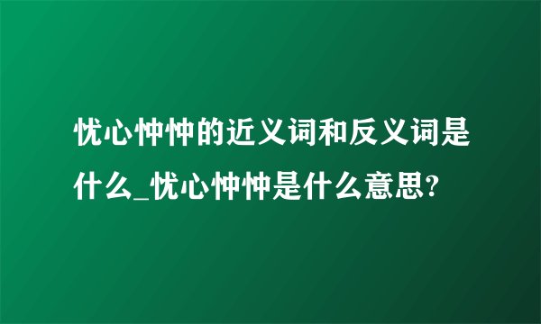 忧心忡忡的近义词和反义词是什么_忧心忡忡是什么意思?