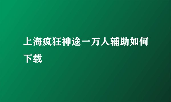 上海疯狂神途一万人辅助如何下载
