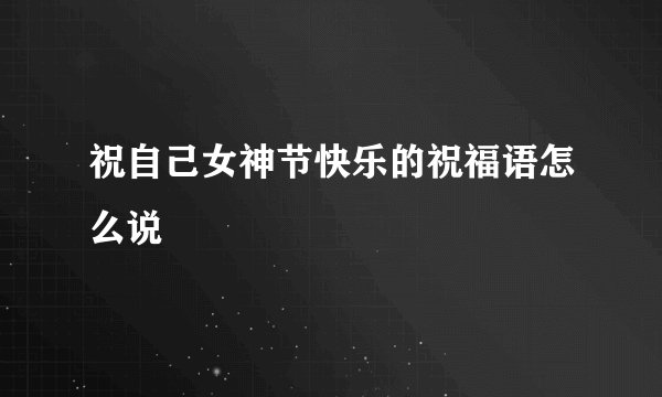 祝自己女神节快乐的祝福语怎么说