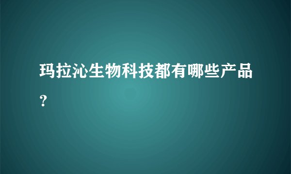 玛拉沁生物科技都有哪些产品？