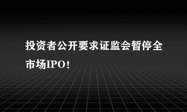 投资者公开要求证监会暂停全市场IPO！