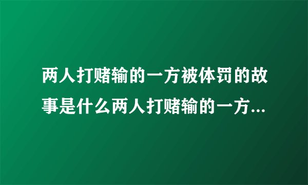 两人打赌输的一方被体罚的故事是什么两人打赌输的一方被体罚的故事