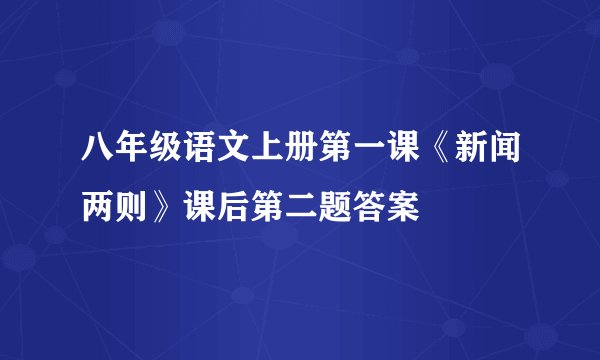 八年级语文上册第一课《新闻两则》课后第二题答案