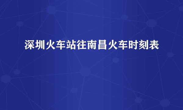 深圳火车站往南昌火车时刻表