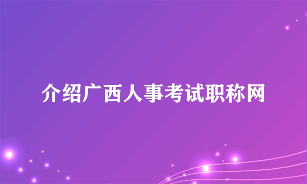 介绍广西人事考试职称网