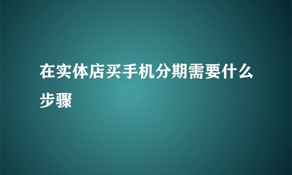 在实体店买手机分期需要什么步骤