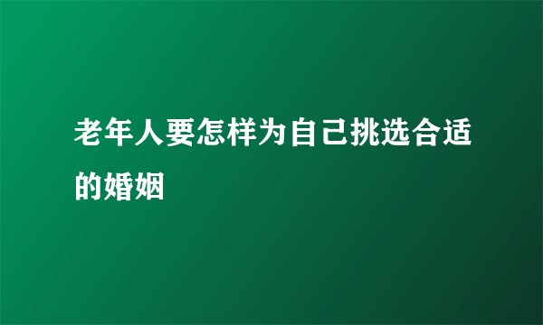 老年人要怎样为自己挑选合适的婚姻