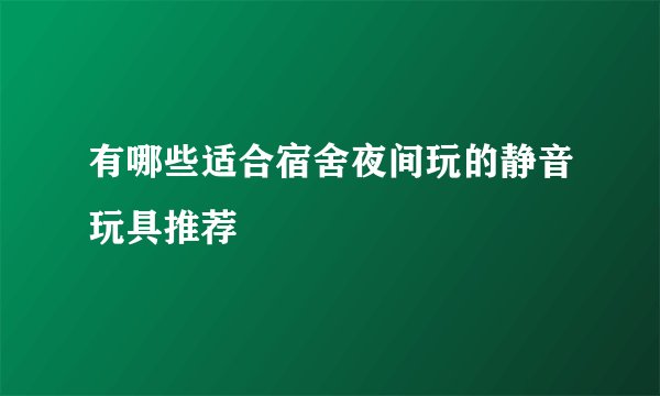 有哪些适合宿舍夜间玩的静音玩具推荐
