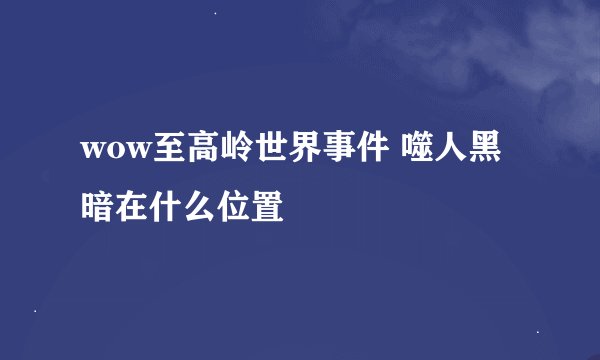 wow至高岭世界事件 噬人黑暗在什么位置